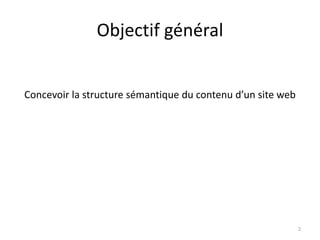 Objectif général 
Concevoir la structure sémantique du contenu d’un site web 
2 
 
