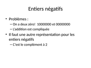 Entiers négatifs
• Problèmes :
– On a deux zéro! 10000000 et 00000000
– L’addition est compliquée
• Il faut une autre représentation pour les
entiers négatifs
– C’est le complément à 2
 
