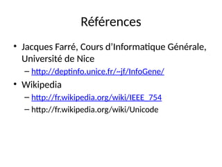 Références
• Jacques Farré, Cours d’Informatique Générale,
Université de Nice
– http://deptinfo.unice.fr/~jf/InfoGene/
• Wikipedia
– http://fr.wikipedia.org/wiki/IEEE_754
– http://fr.wikipedia.org/wiki/Unicode
 