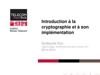 Introduction à la
cryptographie et à son
implémentation
Guillaume Duc
<guillaume.duc@telecom-paristech.fr>
2014–2015
 
