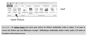 Remarque : les mêmes étapes sont suivis pour insérer les fichiers multimédia (vidéo et audio). C’est juste la
sources des fichiers qui sont différentes exemple : bibliothèque multimédia, fichier (vidéo, audio), CD audio ou
Enregistrer directement un son.
Fig.07
 