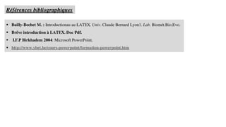 ▪ Bailly-Bechet M. : Introductionau au LATEX. Univ. Claude Bernard Lyon1. Lab. Biomét.Bio.Evo.
▪ Brêve introduction à LATEX. Doc Pdf.
▪ I.F.P Birkhadem 2004: Microsoft PowerPoint.
▪ http://www.ybet.be/cours-powerpoint/formation-powerpoint.htm
Références bibliographiques
 
