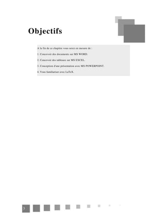 Objectifs
A la fin de ce chapitre vous serez en mesure de :
1. Concevoir des documents sur MS WORD.
2. Concevoir des tableaux sur MS EXCEL.
3. Conception d'une présentation avec MS POWERPOINT.
4. Vous familiariser avec LaTeX.
3
 