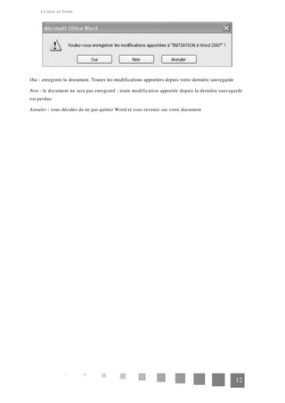 La mise en forme
Oui : enregistre le document. Toutes les modifications apportées depuis votre dernière sauvegarde
Non : le document ne sera pas enregistré : toute modification apportée depuis la dernière sauvegarde
est perdue
Annuler : vous décidez de ne pas quittez Word et vous revenez sur votre document
12
 