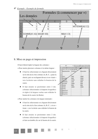 Mise en page et impression
Exemple : Exemple de formule
8. Mise en page et impression
Il faut d'abord régler la largeur des colonnes :
o Pour mettre plusieurs colonnes à la même largeur :
il faut les sélectionner en cliquant directement
sur le titre de la 1ère colonne (A, B, C...) pour la
choisir, puis en recliquant dessus et en« tirant »
vers la droite sans relâcher le bouton de la
souris
Il faut ensuite se positionner entre 2 des
colonnes sélectionnées (n'importe lesquelles)
et régler à la largeur voulue sans relâcher le
bouton de la souris (la flèche).
o Pour mettre les colonnes à la largeur minimale :
il faut les sélectionner en cliquant directement
sur le titre de la 1ère colonne (A, B, C...) et en «
tirant » vers la droite sans relâcher le bouton de
la souris
Il faut ensuite se positionner entre 2 des
colonnes sélectionnées (n'importe lesquelles)
et faire un double clic sur le bouton de la souris
13
 
