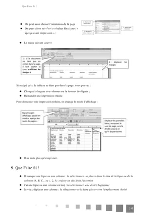 Que Faire Si !
On peut aussi choisir l'orientation de la page
On peut alors vérifier le résultat final avec «
aperçu avant impression » :
Le menu suivant s'ouvre
Si malgré cela, le tableau ne tient pas dans la page, vous pouvez :
Changer la largeur des colonnes ou la hauteur des lignes ;
Demander une impression réduite
Pour demander une impression réduite, on change le mode d'affichage :
Il ne reste plus qu'à imprimer.
9. Que Faire Si !
Il manque une ligne ou une colonne : la sélectionner -se placer dans le titre de la ligne ou de la
colonne (A, B, C... ou 1, 2, 3)- et faire un clic droit / Insertion
J'ai une ligne ou une colonne en trop : la sélectionner, clic droit / Supprimer
Je veux déplacer une colonne : la sélectionner et la faire glisser vers l'emplacement choisi
14
 