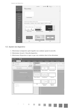 Ajouter une diapositive
6.2. Ajouter une diapositive
1.
2.
3.
Sélectionnez la diapositive après laquelle vous souhaitez ajouter la nouvelle.
Sélectionnez Accueil > Nouvelle diapositive.
Sélectionnez Disposition et tapez ce que vous souhaitez dans la liste déroulante.
10
 