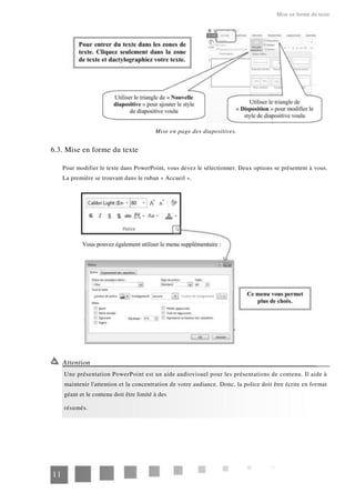 Mise en forme du texte
Mise en page des diapositives.
6.3. Mise en forme du texte
Pour modifier le texte dans PowerPoint, vous devez le sélectionner. Deux options se présentent à vous.
La première se trouvant dans le ruban « Accueil ».
Attention
Une présentation PowerPoint est un aide audiovisuel pour les présentations de contenu. Il aide à
maintenir l'attention et la concentration de votre audiance. Donc, la police doit être écrite en format
géant et le contenu doit être limité à des
résumés.
11
 