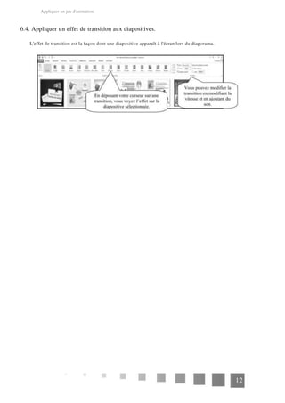 Appliquer un jeu d'animation.
6.4. Appliquer un effet de transition aux diapositives.
L'effet de transition est la façon dont une diapositive apparaît à l'écran lors du diaporama.
12
 