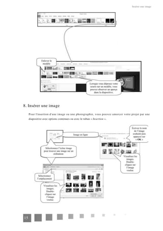 Insérer une image
8. Insérer une image
Pour l'insertion d'une image ou une photographie, vous pouvez amorcer votre projet par une
diapositive avec options contenues ou avec le ruban « Insertion ».
15
 