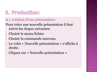  1.création d’une présentation:
Pour créer une nouvelle présentation il faut
  suivre les étapes suivantes:
• Choisir le menu fichier
• Choisir la commande nouveau
• Le volet « Nouvelle présentation » s’affiche à
  droite.
• Cliquez sur « Nouvelle présentation ».
 