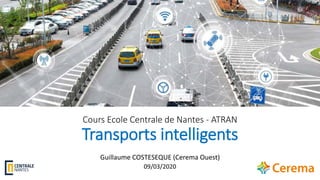 Cours Ecole Centrale de Nantes - ATRAN
Transports intelligents
Guillaume COSTESEQUE (Cerema Ouest)
09/03/2020
 
