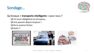 Sondage…
Qu’évoque « transports intelligents » pour vous ?
 Un cours obligatoire et ennuyeux…
 Une passion depuis toujours !
 De la science-fiction
 Autre ?
Guillaume Costeseque - Transports intelligents - 09/03/2020 2
 
