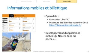 Informations mobiles et billettique
• Open data :
• Association LiberTIC
• Ouverture des données novembre 2011
https://data.nantesmetropole.fr/
• Développement d’applications
mobiles (« Nantes dans ma
poche »…)
Guillaume Costeseque - Transports intelligents - 09/03/2020 75
Infrastructures Véhicules Protocoles
 