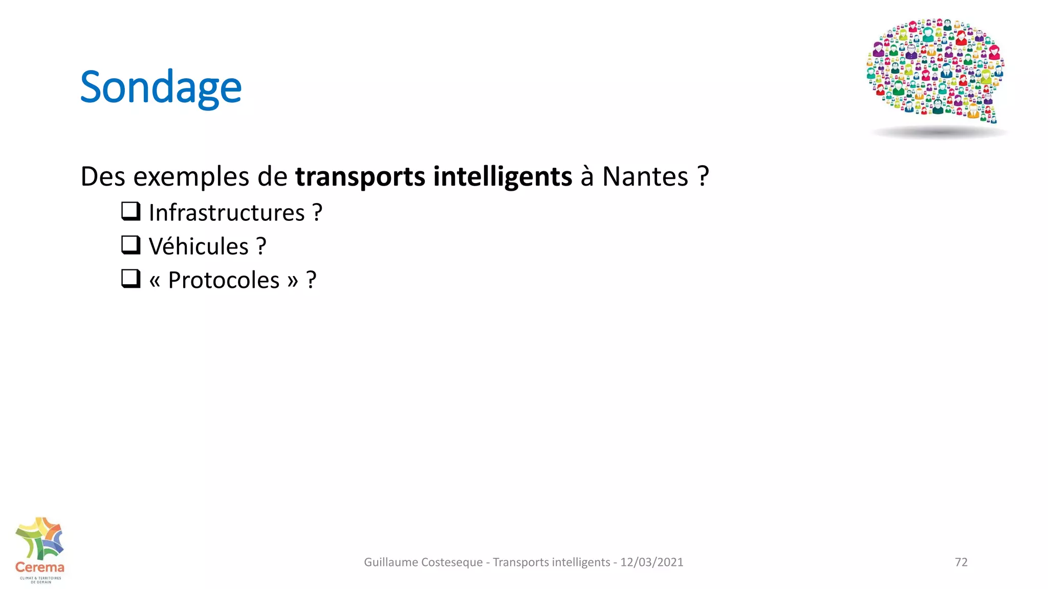 Sondage
72
Des exemples de transports intelligents à Nantes ?
 Infrastructures ?
 Véhicules ?
 « Protocoles » ?
Guillaume Costeseque - Transports intelligents - 12/03/2021
 