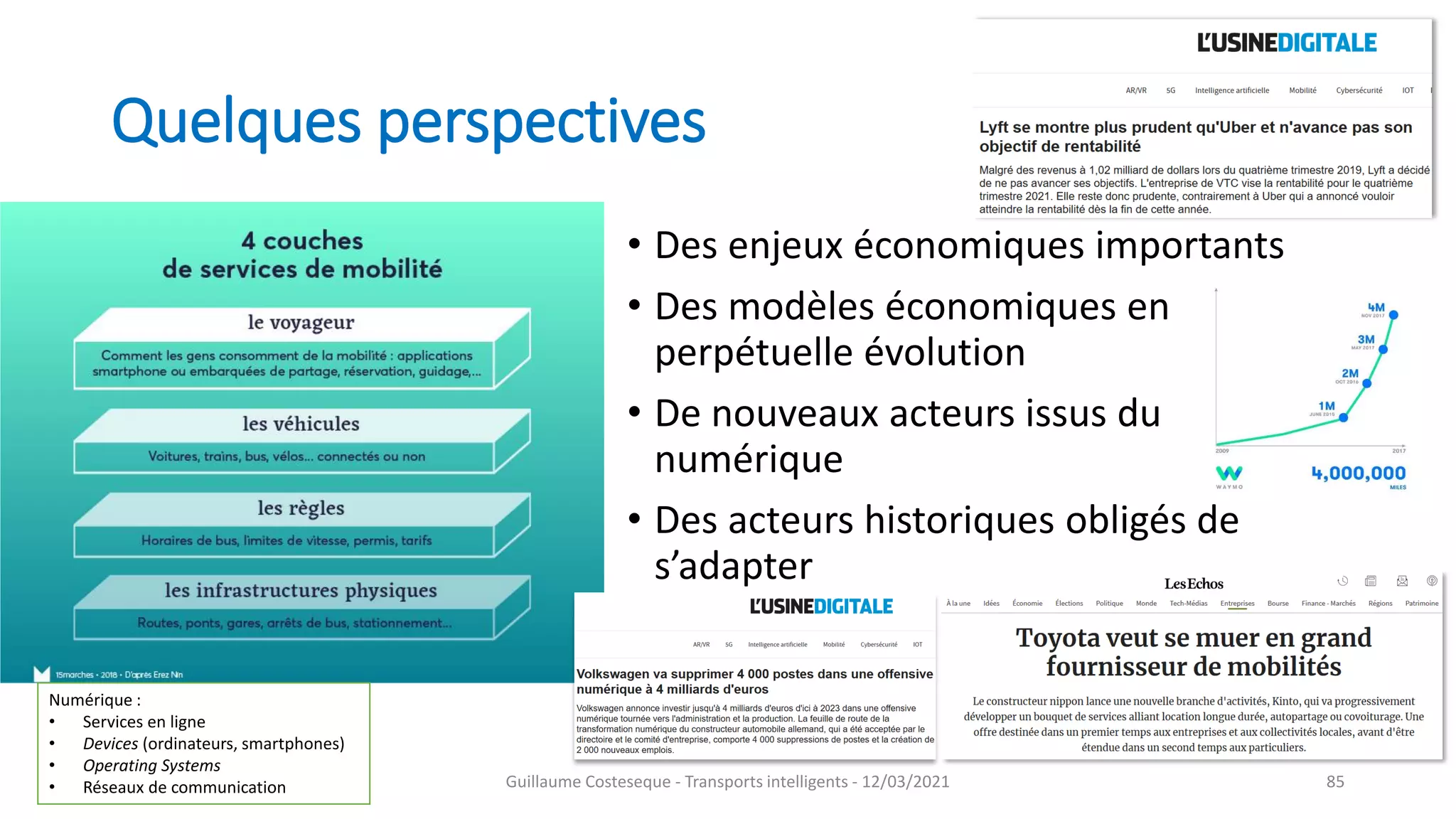 Quelques perspectives
• Des enjeux économiques importants
• Des modèles économiques en
perpétuelle évolution
• De nouveaux acteurs issus du
numérique
• Des acteurs historiques obligés de
s’adapter
85
Numérique :
• Services en ligne
• Devices (ordinateurs, smartphones)
• Operating Systems
• Réseaux de communication Guillaume Costeseque - Transports intelligents - 12/03/2021
 