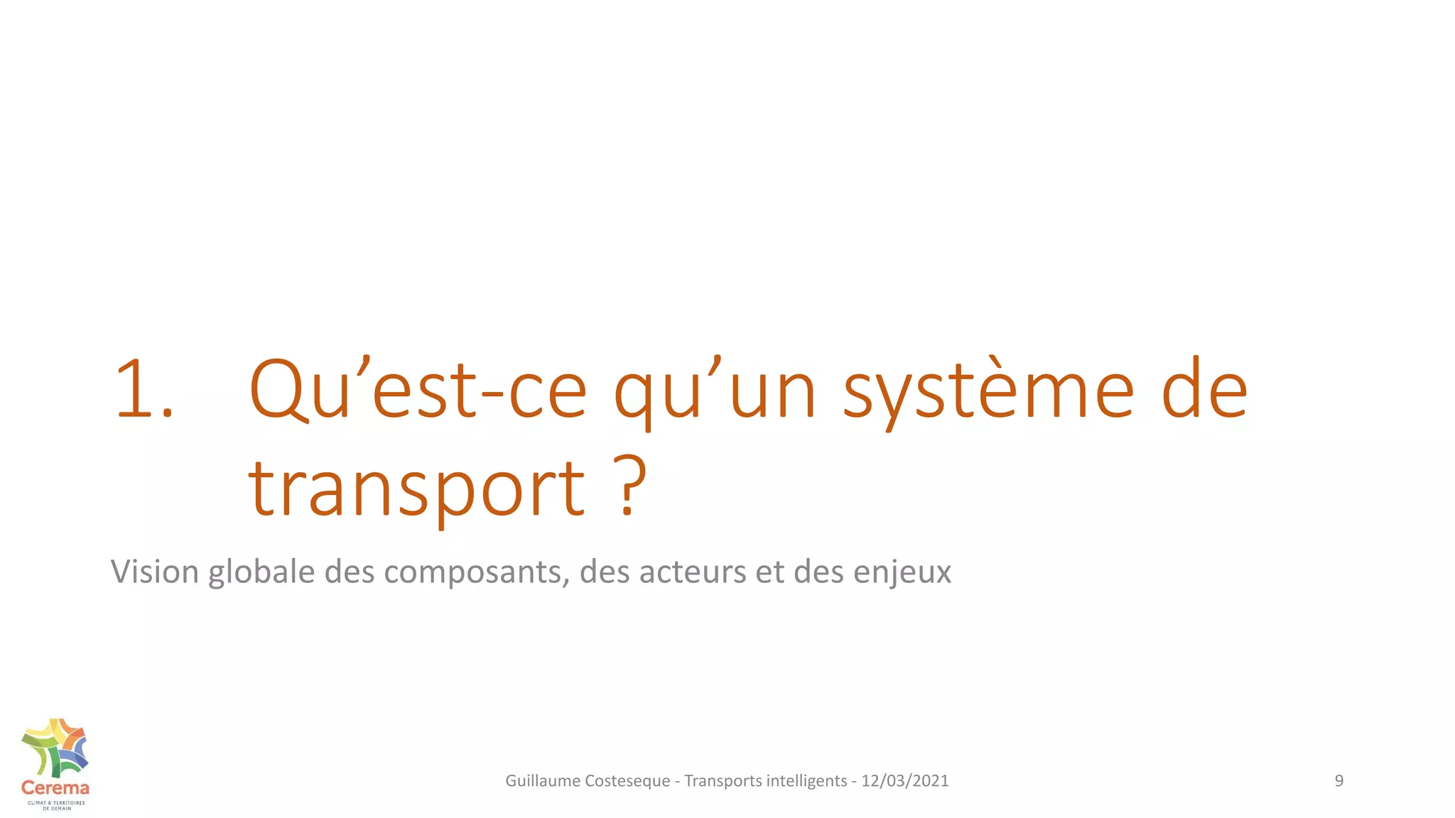 1. Qu’est-ce qu’un système de
transport ?
Vision globale des composants, des acteurs et des enjeux
9
Guillaume Costeseque - Transports intelligents - 12/03/2021
 