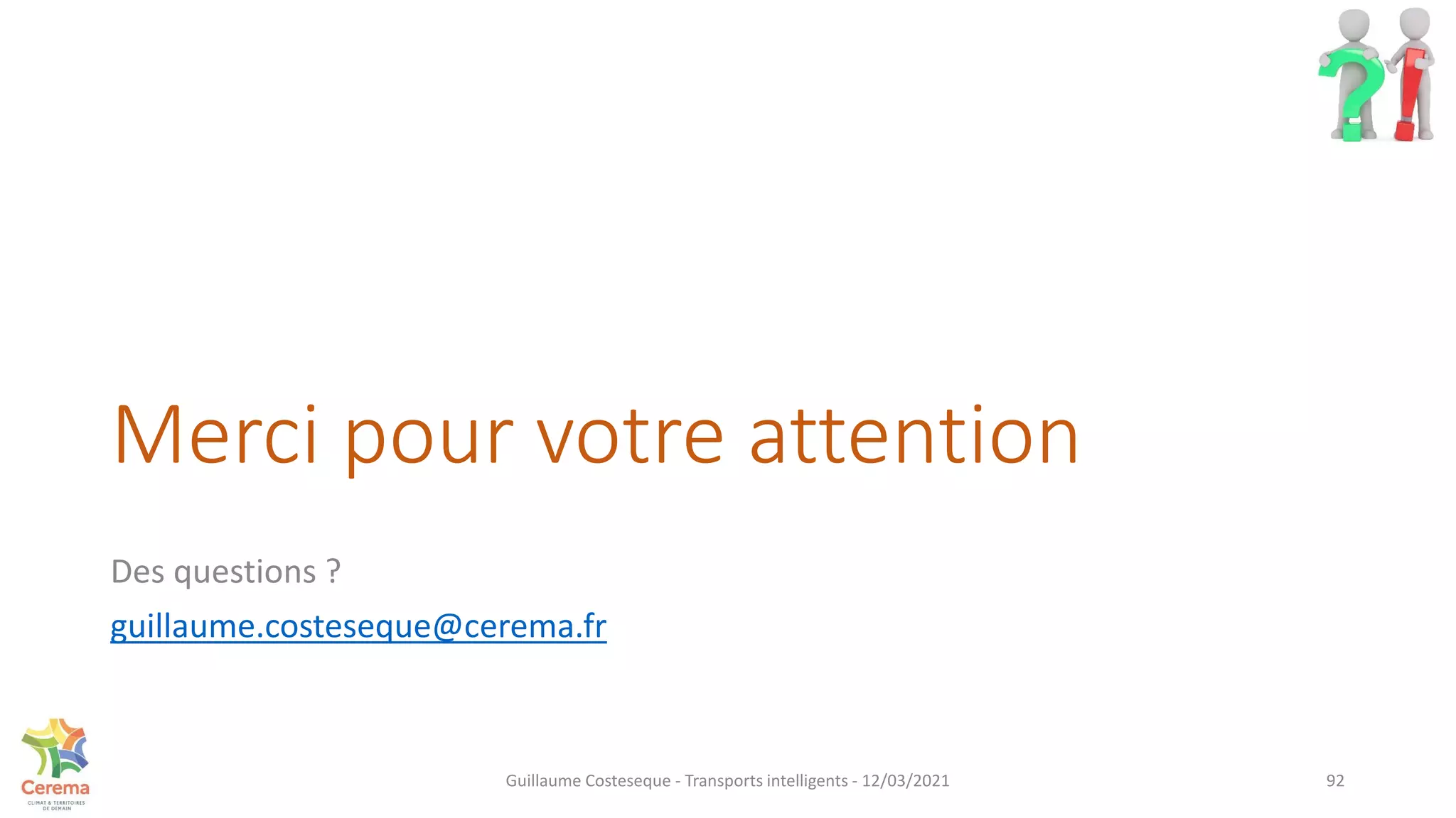 Merci pour votre attention
Des questions ?
guillaume.costeseque@cerema.fr
92
Guillaume Costeseque - Transports intelligents - 12/03/2021
 
