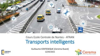 Cours Ecole Centrale de Nantes - ATRAN
Transports intelligents
Guillaume COSTESEQUE (Cerema Ouest)
12/03/2021
 