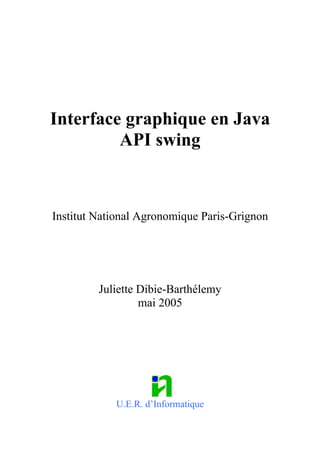 Interface graphique en Java
         API swing



Institut National Agronomique Paris-Grignon




         Juliette Dibie-Barthélemy
                  mai 2005




            U.E.R. d’Informatique
 