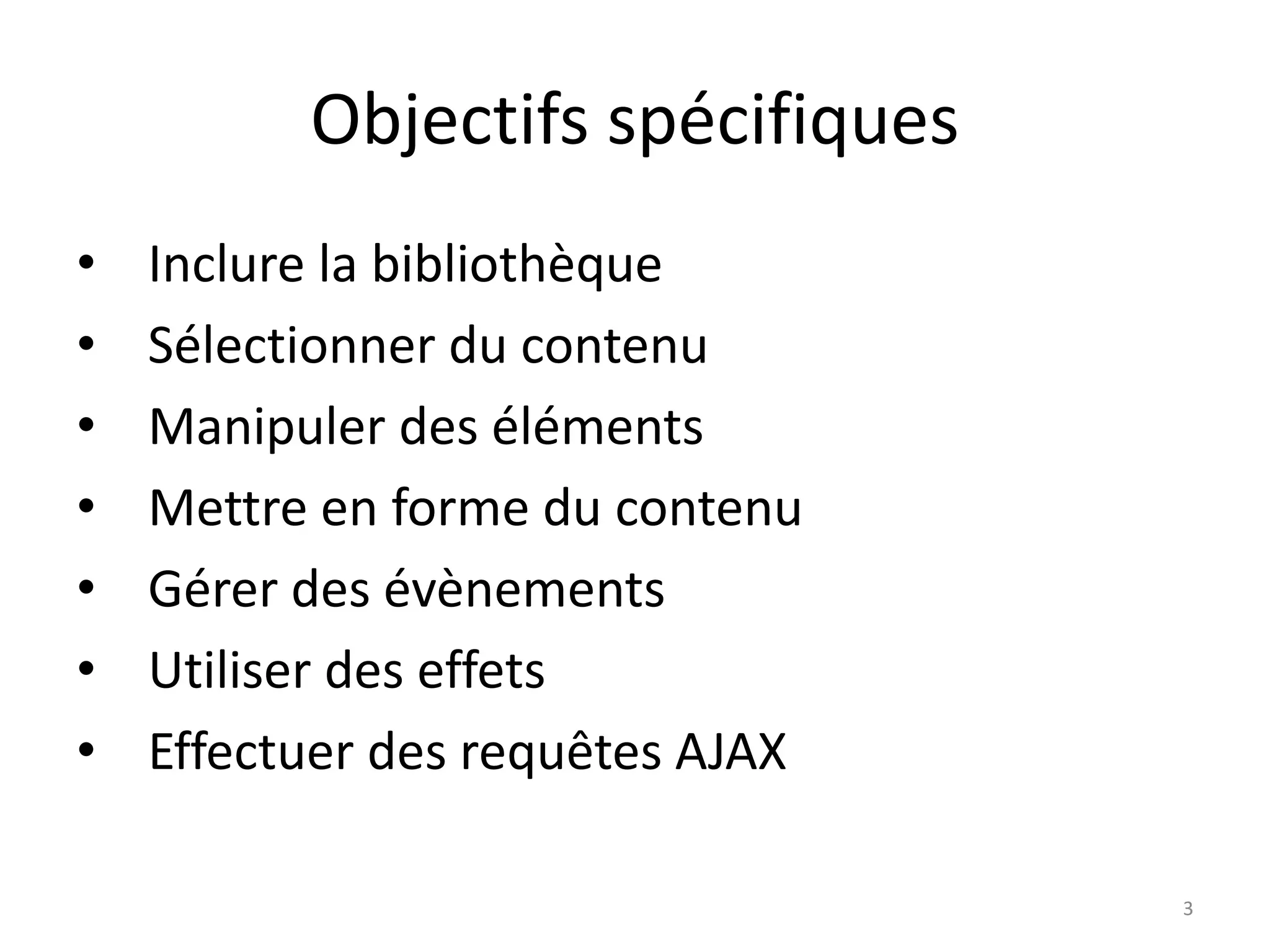 Objectifs spécifiques
• Inclure la bibliothèque
• Sélectionner du contenu
• Manipuler des éléments
• Mettre en forme du contenu
• Gérer des évènements
• Utiliser des effets
• Effectuer des requêtes AJAX
3
 