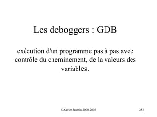 Les deboggers : GDB

 exécution d'un programme pas à pas avec
contrôle du cheminement, de la valeurs des
                variables.




                ©Xavier Jeannin 2000-2005    253
 