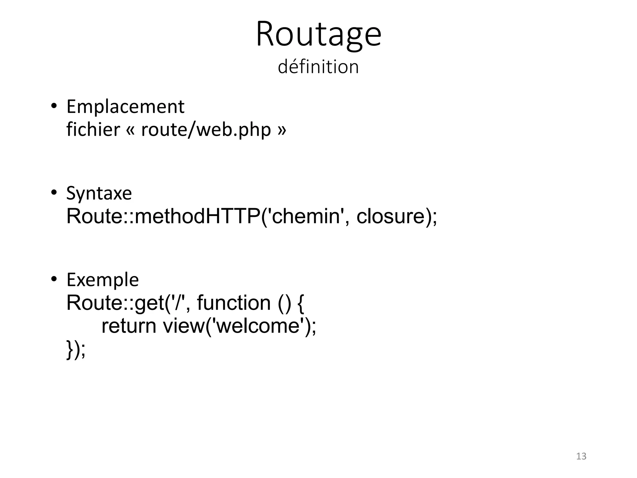 Routage
définition
• Emplacement
fichier « route/web.php »
• Syntaxe
Route::methodHTTP('chemin', closure);
• Exemple
Route::get('/', function () {
return view('welcome');
});
13
 