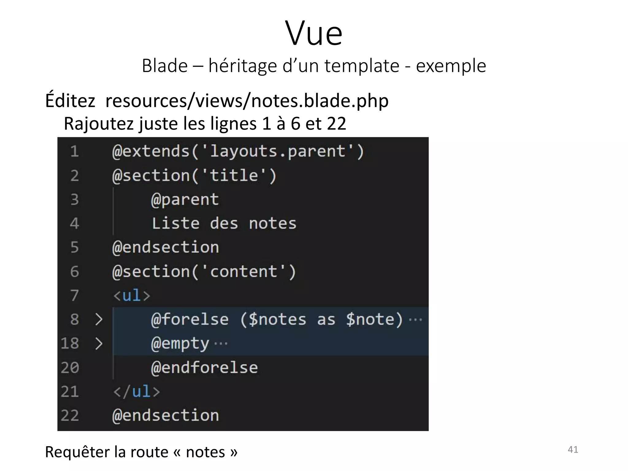 Vue
Blade – héritage d’un template - exemple
Éditez resources/views/notes.blade.php
Rajoutez juste les lignes 1 à 6 et 22
41
Requêter la route « notes »
 