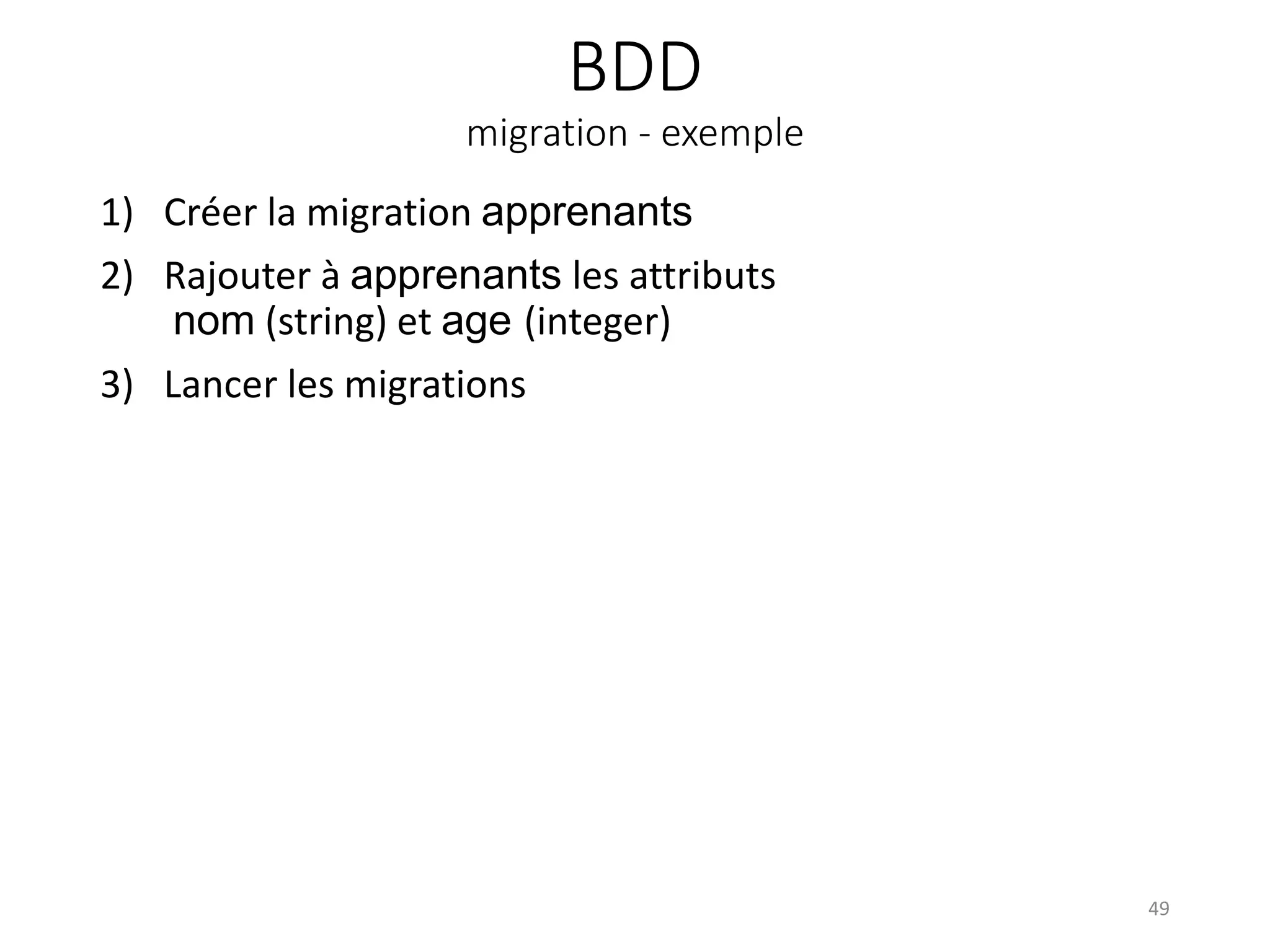 BDD
migration - exemple
1) Créer la migration apprenants
2) Rajouter à apprenants les attributs
nom (string) et age (integer)
3) Lancer les migrations
49
 