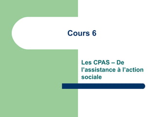 Cours 6
Les CPAS – De
l’assistance à l’action
sociale
 