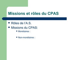 Missions et rôles du CPAS
 Rôles de l’A.S.
 Missions du CPAS:
 Monétaires :
 Non-monétaires :
 