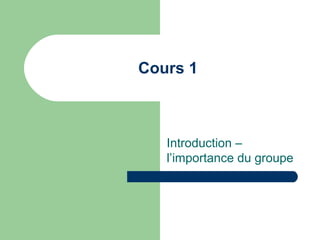 Cours 1
Introduction –
l’importance du groupe
 