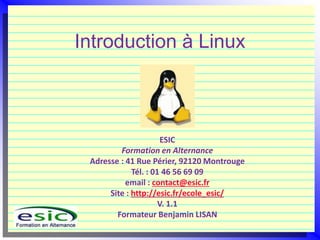 Introduction à Linux
ESIC
Formation en Alternance
Adresse : 41 Rue Périer, 92120 Montrouge
Tél. : 01 46 56 69 09
email : contact@esic.fr
Site : http://esic.fr/ecole_esic/
V. 1.1
Formateur Benjamin LISAN
 