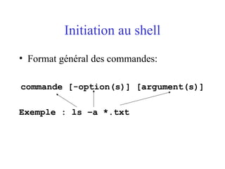 Initiation au shell
• Format général des commandes:
commande [-option(s)] [argument(s)]
Exemple : ls –a *.txt
 