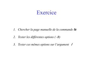 Exercice
1. Chercher la page manuelle de la commande ls
2. Tester les différentes options ( -R)
3. Tester ces mêmes options sur l’argument /
 