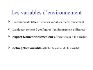 Les variables d’environnement
 La commande env affiche les variables d’environnement
 La plupart servent à configurer l’environnement utilisateur
 export Nomvariable=valeur affecte valeur à la variable
 echo $Nomvariable affiche la valeur de la variable
 
