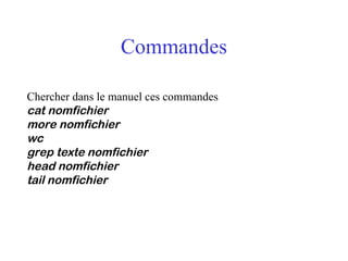 Commandes
Chercher dans le manuel ces commandes
cat nomfichier
more nomfichier
wc
grep texte nomfichier
head nomfichier
tail nomfichier
 