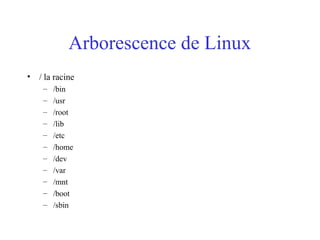 Arborescence de Linux
• / la racine
– /bin
– /usr
– /root
– /lib
– /etc
– /home
– /dev
– /var
– /mnt
– /boot
– /sbin
 
