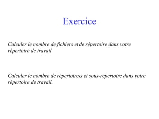Exercice
Calculer le nombre de fichiers et de répertoire dans votre
répertoire de travail
Calculer le nombre de répertoiress et sous-répertoire dans votre
répertoire de travail.
 