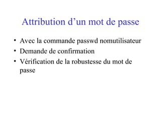 Attribution d’un mot de passe
• Avec la commande passwd nomutilisateur
• Demande de confirmation
• Vérification de la robustesse du mot de
passe
 