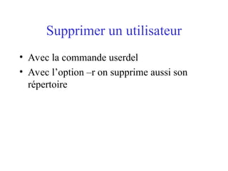 Supprimer un utilisateur
• Avec la commande userdel
• Avec l’option –r on supprime aussi son
répertoire
 