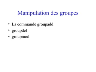 Manipulation des groupes
• La commande groupadd
• groupdel
• groupmod
 