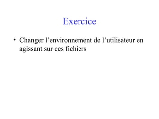 Exercice
• Changer l’environnement de l’utilisateur en
agissant sur ces fichiers
 