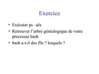 Exercice
• Exécuter ps –alx
• Retrouver l’arbre généalogique de votre
processus bash
• bash a-t-il des fils ? lesquels ?
 