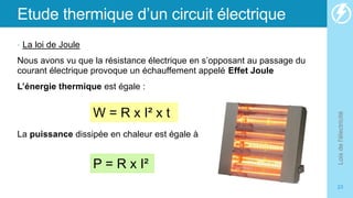 Etude thermique d’un circuit électrique
• La loi de Joule
Nous avons vu que la résistance électrique en s’opposant au passage du
courant électrique provoque un échauffement appelé Effet Joule
L’énergie thermique est égale :
La puissance dissipée en chaleur est égale à
Lois
de
l'électricité
23
W = R x I² x t
P = R x I²
 