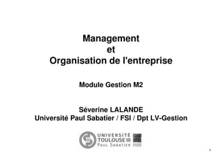 1
Management
et
Organisation de l'entreprise
Module Gestion M2
Séverine LALANDE
Université Paul Sabatier / FSI / Dpt LV-Gestion
 