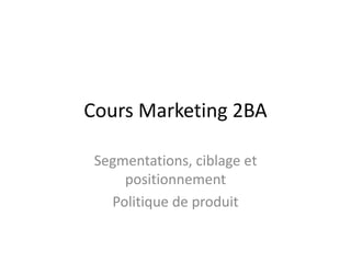 Cours Marketing 2BA
Segmentations, ciblage et
positionnement
Politique de produit
 