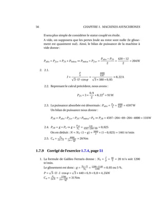 56 CHAPITRE 1. MACHINES ASYNCHRONES
Il sera plus simple de considérer le stator couplé en étoile.
A vide, on supposera que les pertes Joule au rotor sont nulle (le glisse-
ment est quasiment nul). Ainsi, le bilan de puissance de la machine à
vide donne :
Pabs = Pf er +PJS +Pméca ⇒ Pméca = Pf er =
Pabs −PJS
2
=
420−12
2
= 204W
2. 2.1.
I =
P
η
3·U ·cosϕ
=
4000
0,87
3×380×0,85
8,22A
2.2. Reprenant le calcul précédent, nous avons :
PJS = 3×
0,9
2
×8,222
= 91W
2.3. La puissance absorbée est désormais : Pabs = Pu
η
= 4000
0,87
= 4597W
Un bilan de puissance nous donne :
PJR = Pabs−Pf er −PJS−Pméca−Pu ⇒ PJR = 4597−204−69−204−4000 = 110W
2.4. PJR = g ×Pe ⇒ g =
PJR
Pe
= 110
4597−204−69 = 0,025
On en déduit : N = NS ·(1− g) = 3000
2 ×(1−0,025) = 1461 tr/min
2.5. Cu = Pu
2π×N = 4000
2π×1461
60
= 26Nm
1.7.9 Corrigé de l’exercice 1.7.4, page 51
1. La formule de Galileo Ferraris donne : NS =
f
p
= 60
3
= 20 tr/s soit 1200
tr/min.
Le glissement est donc : g = NS−N
NS
= 1200−1140
1200
= 0,05 ou 5 %.
P = 3·U · I ·cosϕ = 3×440×6,9×0,8 4,2kW
Cu = Pu
2πN
= 3700
2π×1140
60
31Nm
 