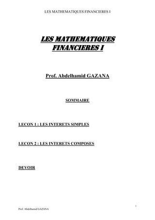 LES MATHEMATIQUES FINANCIERES I
1
Prof. Abdelhamid GAZANA
LES MATHEMATIQUES
FINANCIERES I
Prof. Abdelhamid GAZANA
SOMMAIRE
LECON 1 : LES INTERETS SIMPLES
LECON 2 : LES INTERETS COMPOSES
DEVOIR
 
