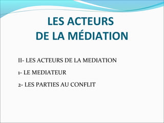 LES ACTEURS
DE LA MÉDIATION
II- LES ACTEURS DE LA MEDIATION
1- LE MEDIATEUR
2- LES PARTIES AU CONFLIT
 